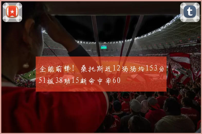 全能前锋！桑托斯近12场场均153分51板38助15断命中率60