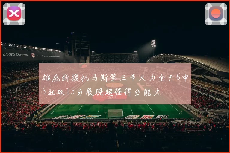 雄鹿新援托马斯第三节火力全开6中5狂砍15分展现超强得分能力